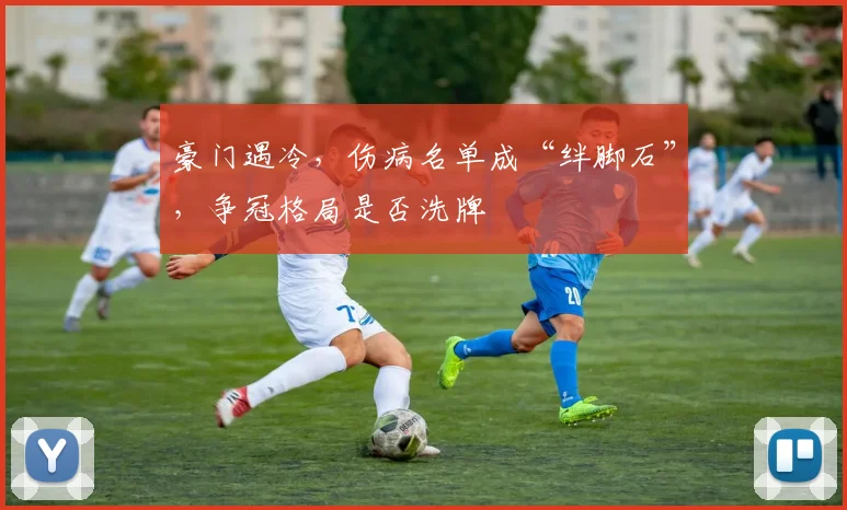 豪门遇冷,伤病名单成“绊脚石”,争冠格局是否洗牌