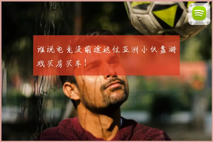 谁说电竞没前途这位亚洲小伙靠游戏买房买车！