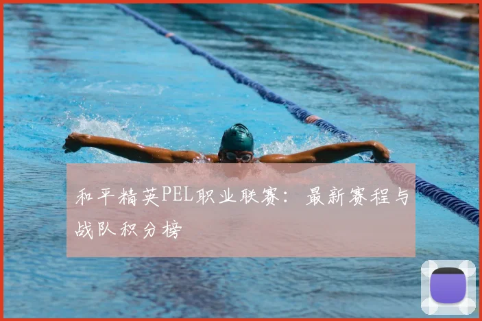和平精英PEL职业联赛:最新赛程与战队积分榜