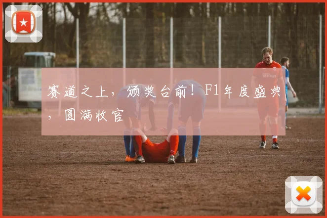 赛道之上,颁奖台前!F1年度盛典,圆满收官