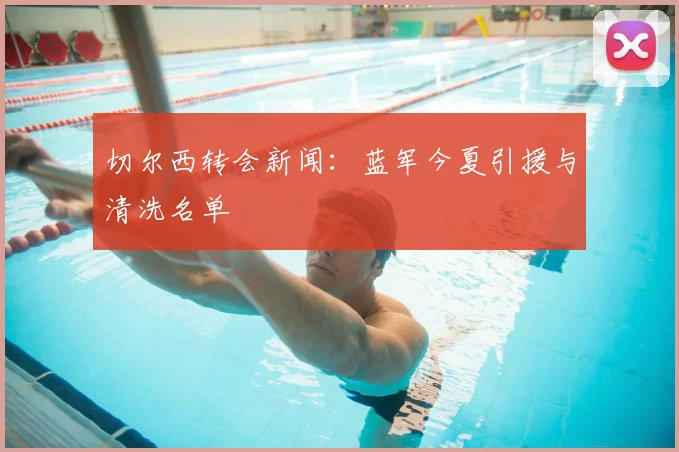切尔西转会新闻:蓝军今夏引援与清洗名单
