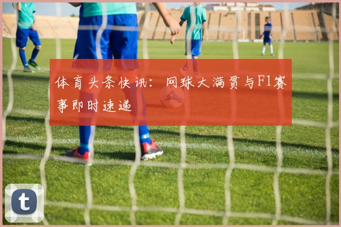 体育头条快讯:网球大满贯与F1赛事即时速递