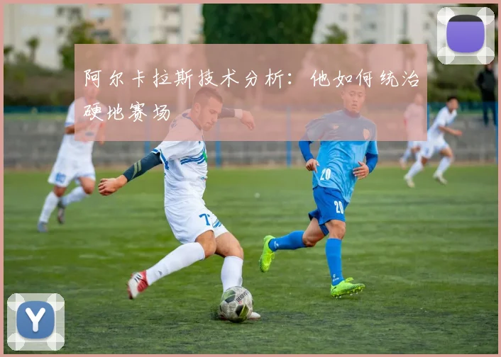 阿尔卡拉斯技术分析：他如何统治硬地赛场