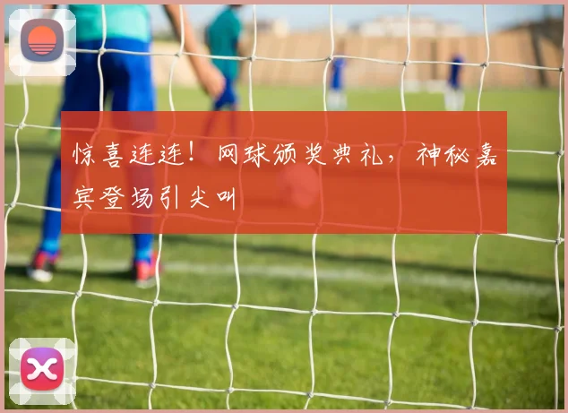 惊喜连连!网球颁奖典礼,神秘嘉宾登场引尖叫