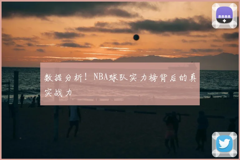 数据分析！NBA球队实力榜背后的真实战力