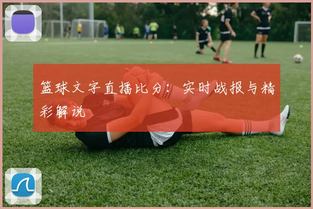 篮球文字直播比分:实时战报与精彩解说