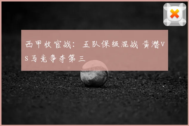 西甲收官战:五队保级混战 黄潜vs马竞争夺第三