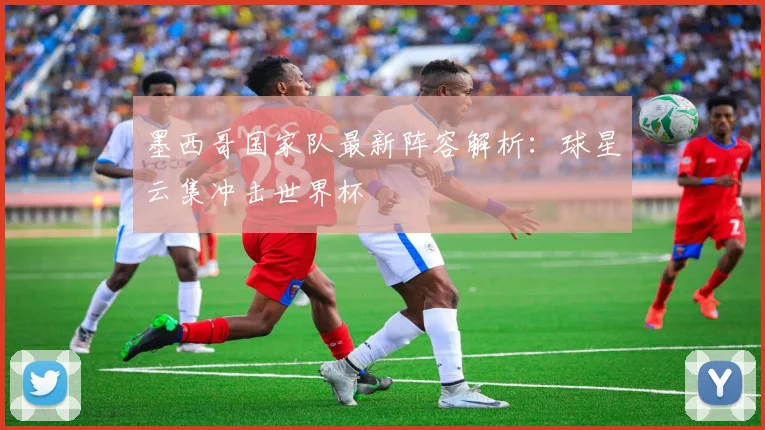 墨西哥国家队最新阵容解析：球星云集冲击世界杯