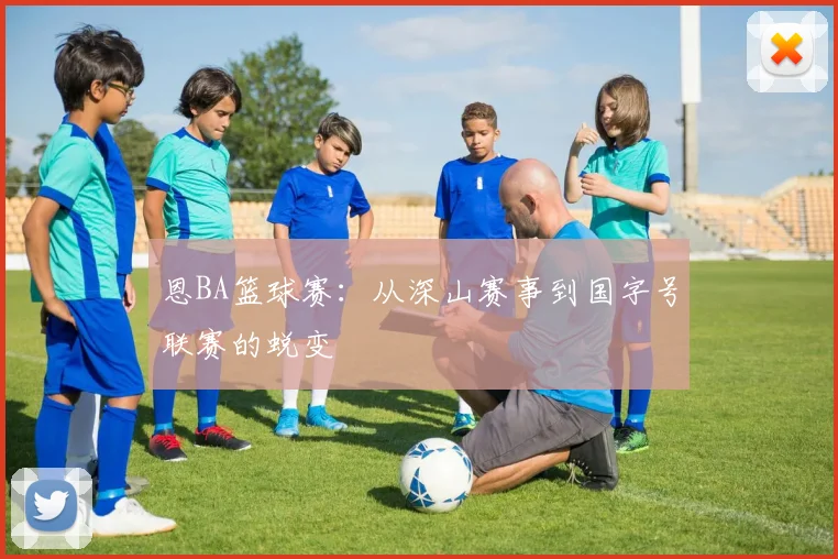 恩BA篮球赛:从深山赛事到国字号联赛的蜕变