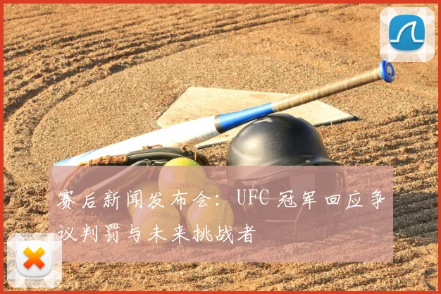 赛后新闻发布会:UFC 冠军回应争议判罚与未来挑战者