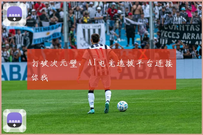 打破次元壁,AI电竞选拔平台连接你我