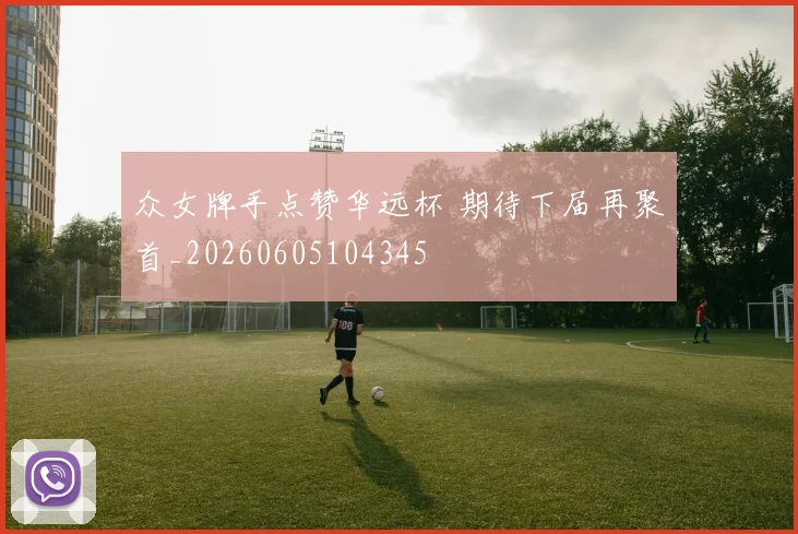 众女牌手点赞华远杯 期待下届再聚首_20260605104345