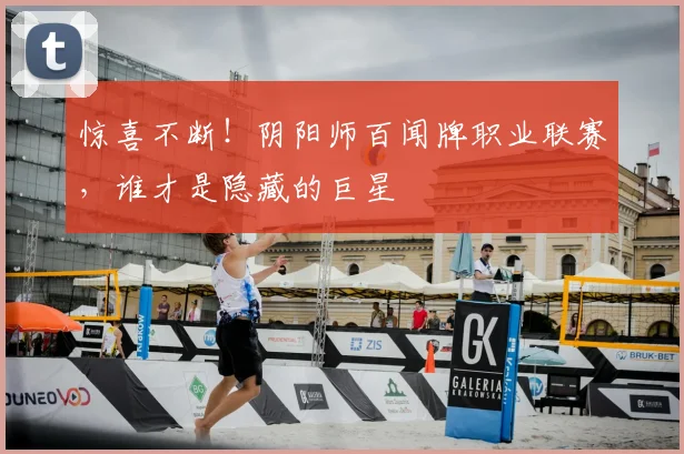 惊喜不断!阴阳师百闻牌职业联赛,谁才是隐藏的巨星