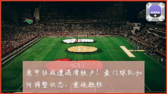 意甲劲旅遭遇滑铁卢!豪门球队如何调整状态,重返胜轨