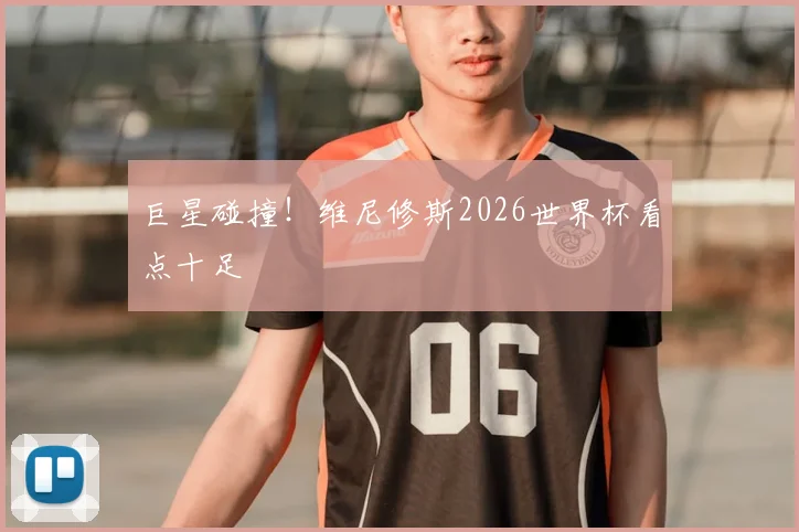 巨星碰撞！维尼修斯2026世界杯看点十足