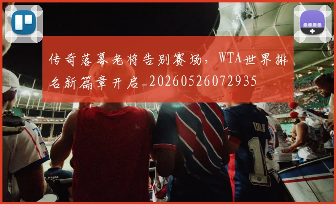 传奇落幕老将告别赛场，WTA世界排名新篇章开启_20260526072935