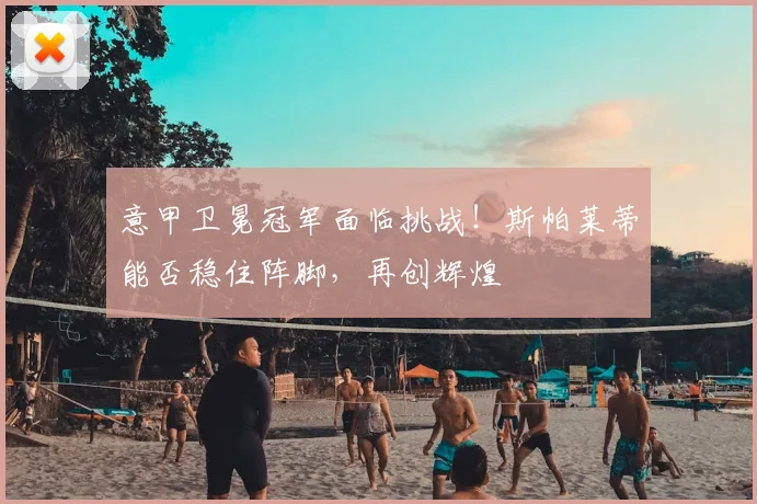 意甲卫冕冠军面临挑战!斯帕莱蒂能否稳住阵脚,再创辉煌
