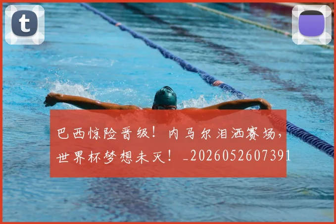 巴西惊险晋级!内马尔泪洒赛场,世界杯梦想未灭!_20260526073914