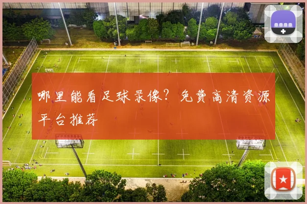 哪里能看足球录像?免费高清资源平台推荐