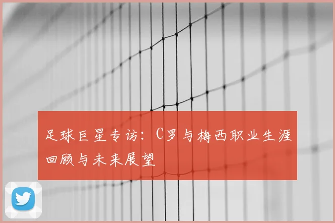 足球巨星专访:C罗与梅西职业生涯回顾与未来展望