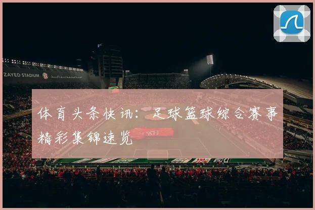 体育头条快讯：足球篮球综合赛事精彩集锦速览