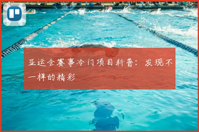 亚运会赛事冷门项目科普:发现不一样的精彩