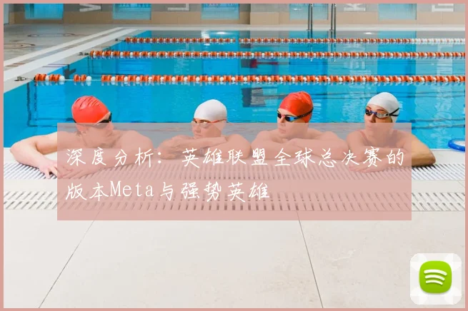 深度分析:英雄联盟全球总决赛的版本Meta与强势英雄