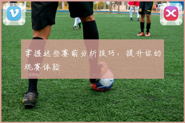 掌握这些赛前分析技巧,提升你的观赛体验