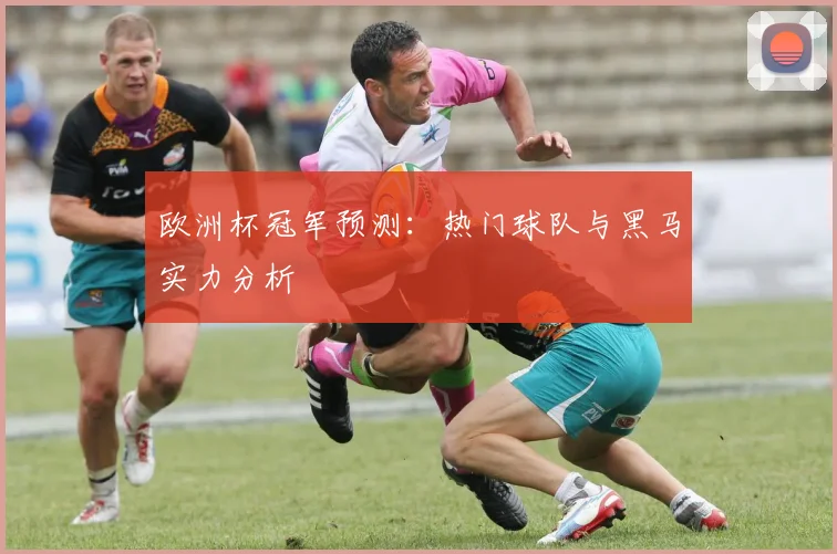 欧洲杯冠军预测:热门球队与黑马实力分析